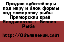 Продаю куботейнеры под икру и блок-формы под заморозку рыбы   - Приморский край, Владивосток г. Бизнес » Рыба   
